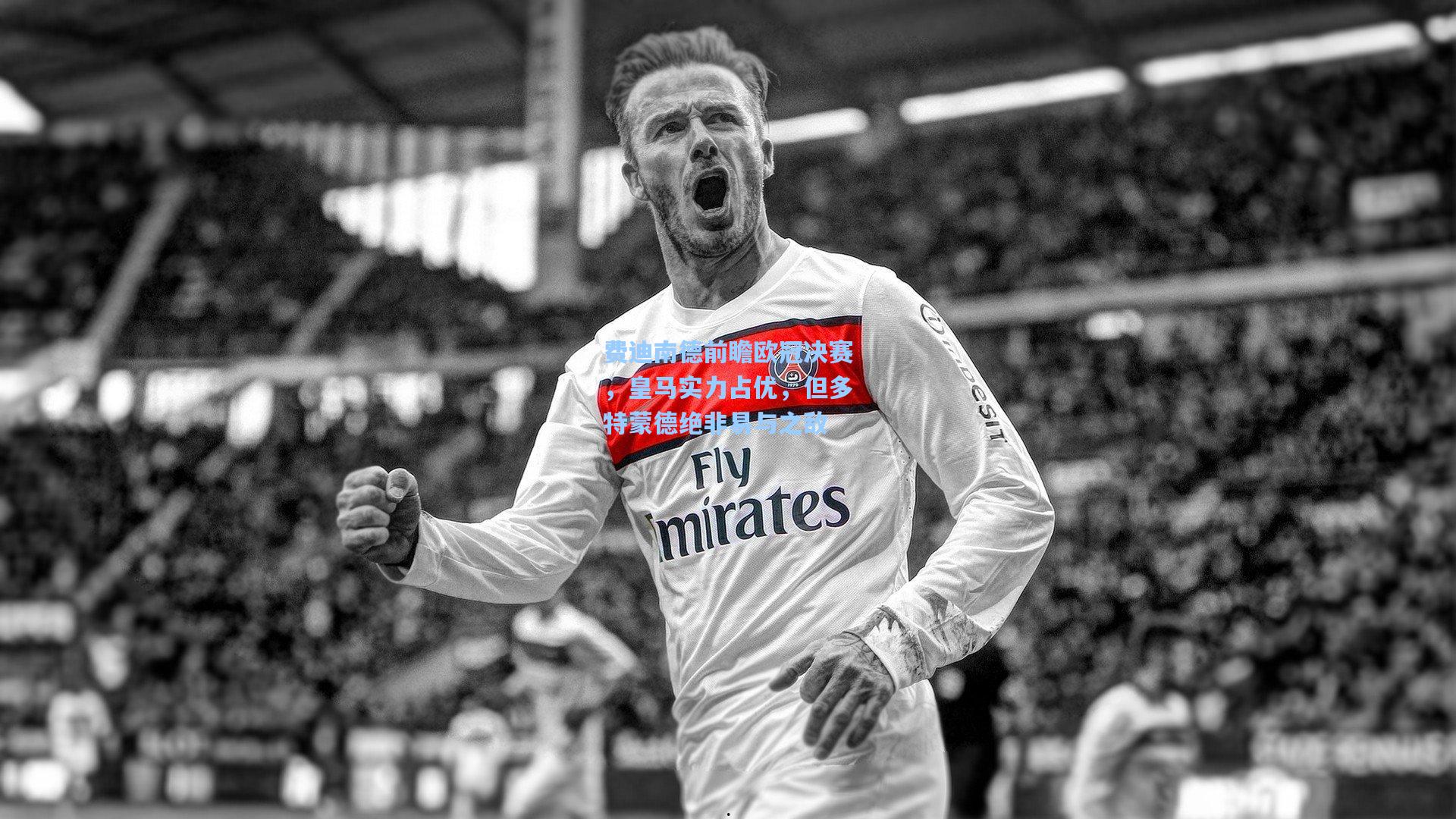 费迪南德前瞻欧冠决赛，皇马实力占优，但多特蒙德绝非易与之敌