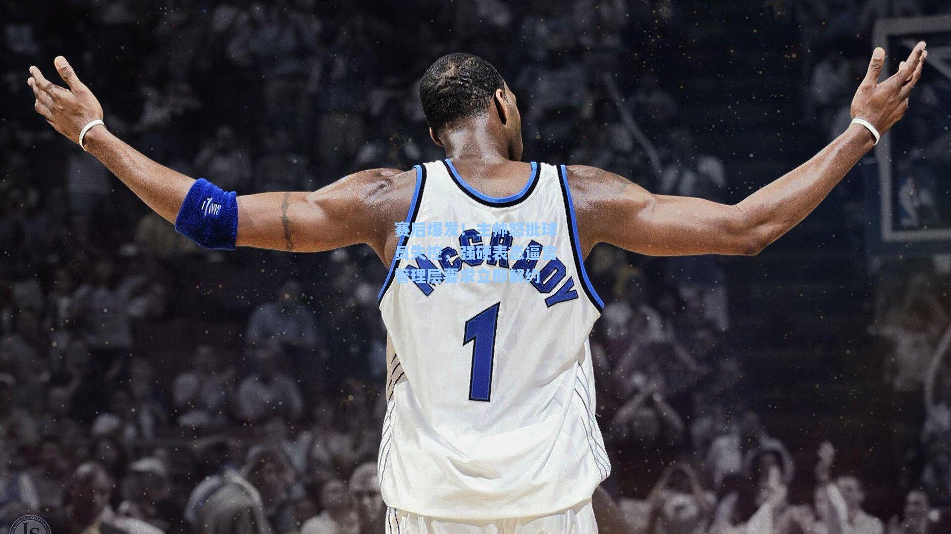 赛后爆发！主帅怒批球员失控，强硬表态逼宫管理层要求立即解约