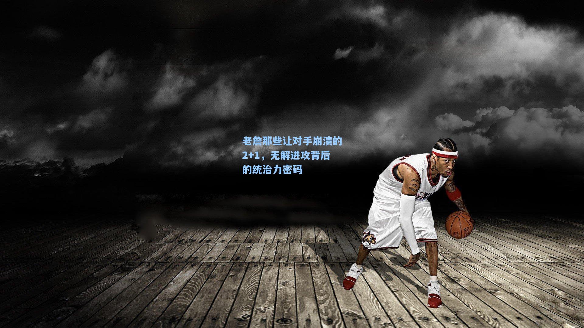 老詹那些让对手崩溃的2+1,无解进攻背后的统治力密码