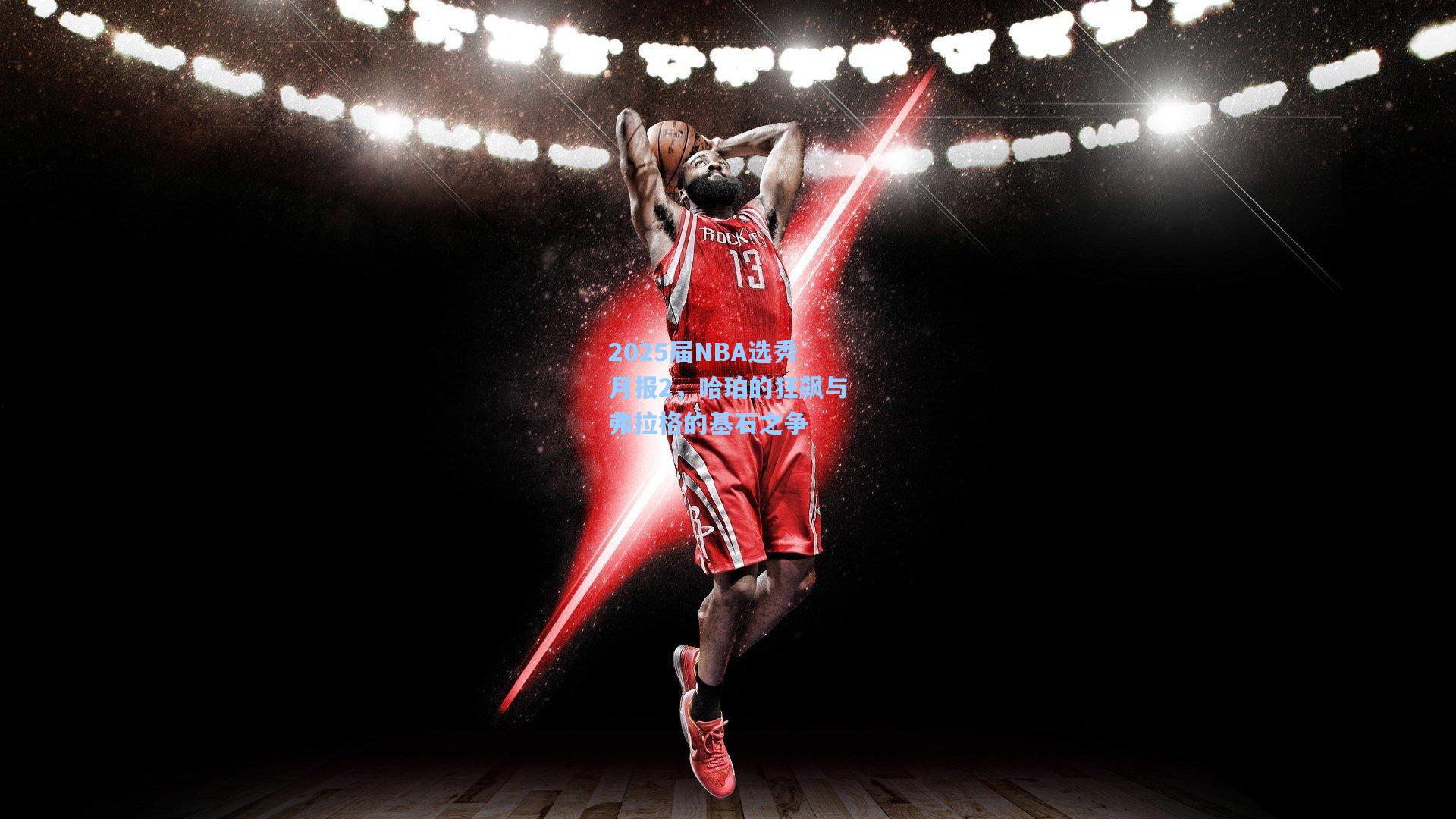 2025届NBA选秀月报2,哈珀的狂飙与弗拉格的基石之争