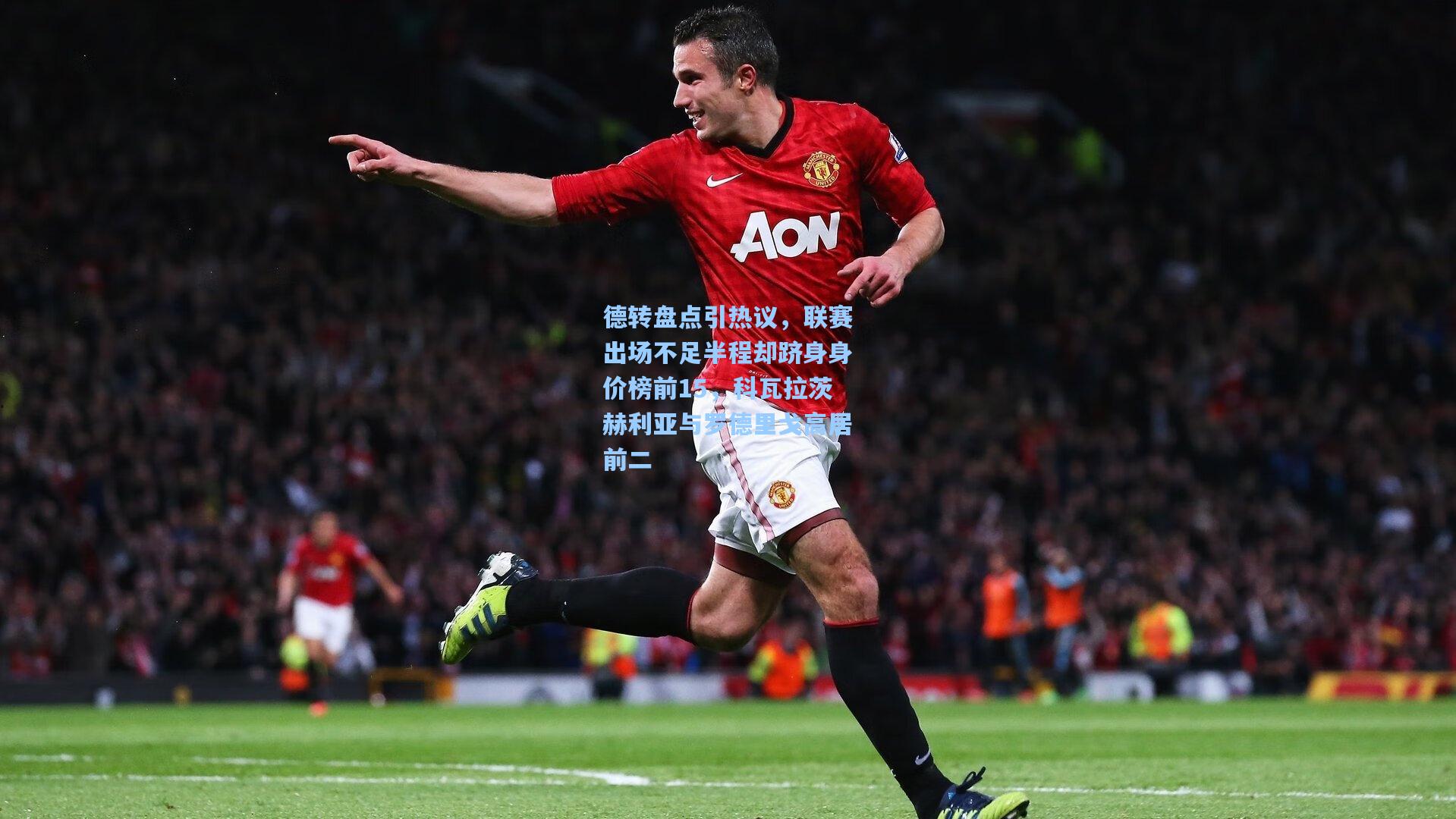 德转盘点引热议，联赛出场不足半程却跻身身价榜前15，科瓦拉茨赫利亚与罗德里戈高居前二