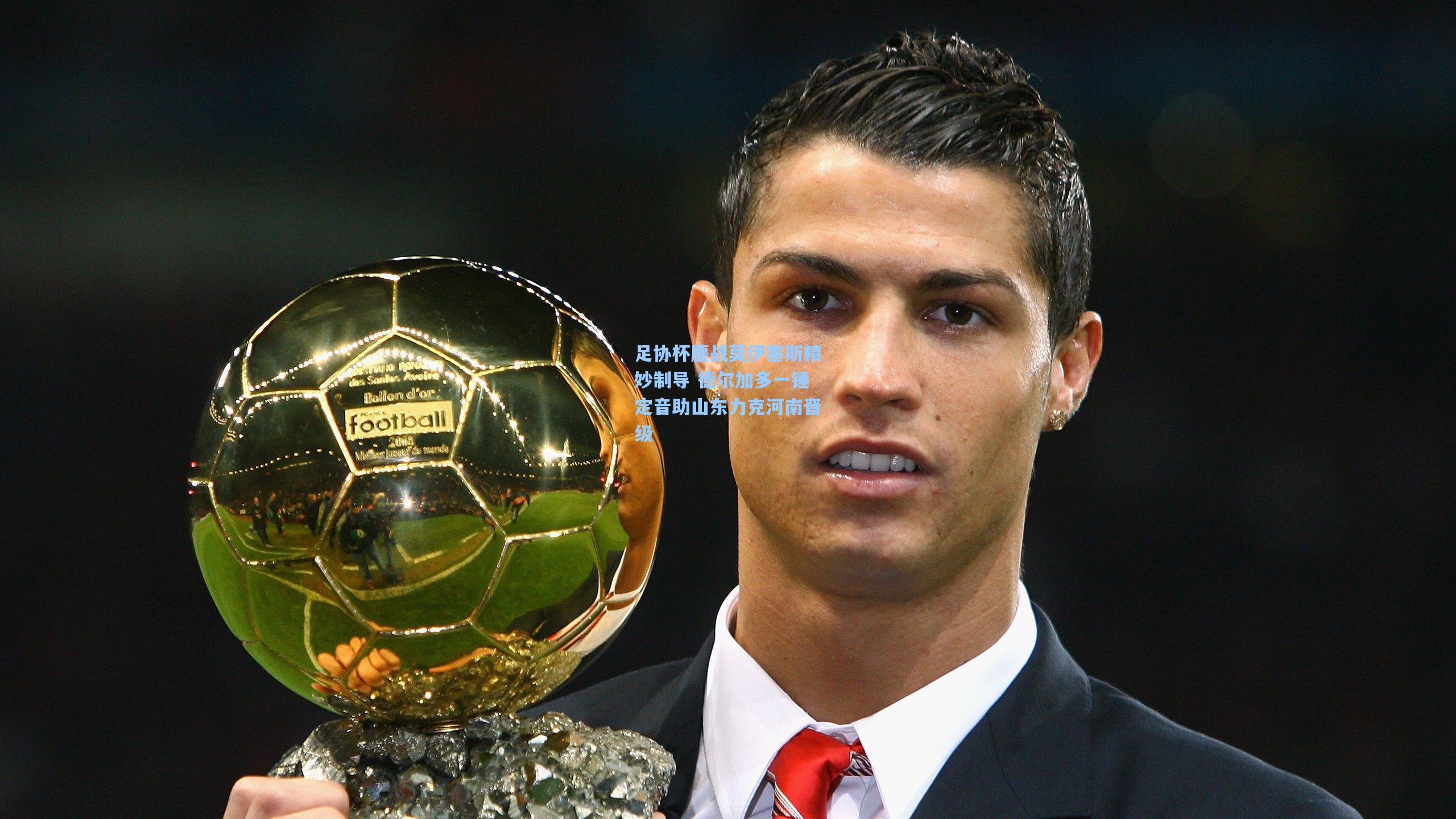 足协杯鏖战莫伊塞斯精妙制导 德尔加多一锤定音助山东力克河南晋级