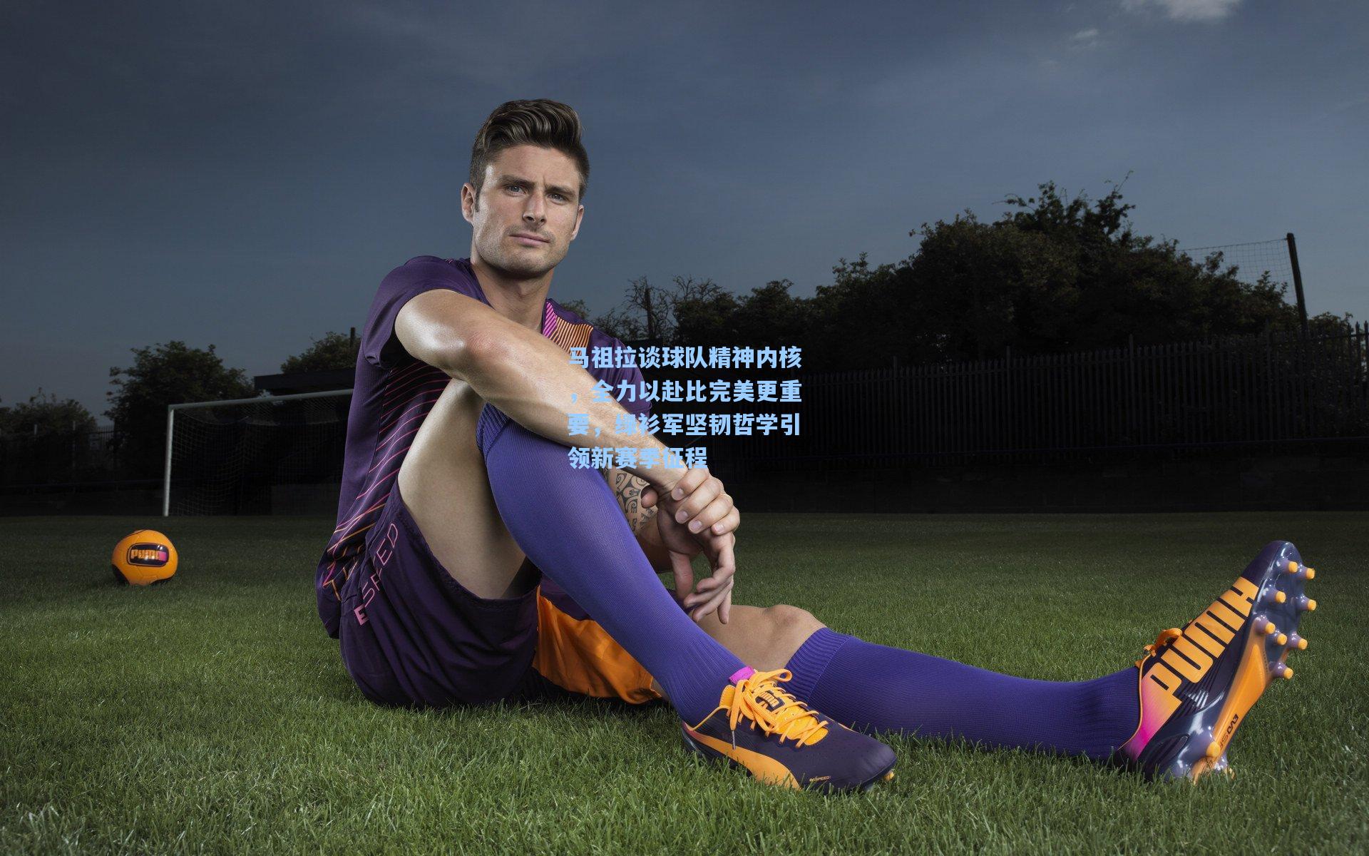 马祖拉谈球队精神内核，全力以赴比完美更重要，绿衫军坚韧哲学引领新赛季征程